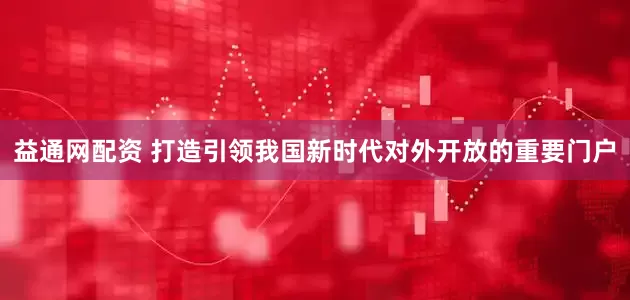 益通网配资 打造引领我国新时代对外开放的重要门户