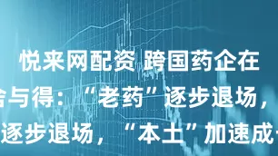 悦来网配资 跨国药企在华战略的舍与得：“老药”逐步退场，“本土”加速成长